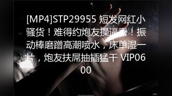 [MP4]STP29955 短发网红小骚货！难得约炮友操逼秀！振动棒磨蹭高潮喷水，床单湿一片，炮友扶屌抽插猛干 VIP0600