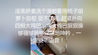 淫荡娇妻洗个澡都要用梳子胡萝卜自慰 受不了啦..赶紧扑向四根大鸡巴，求大鸡巴狠狠操 够骚够贱够淫荡地呻吟，一定要听语音！