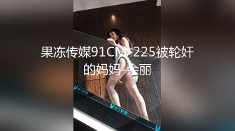 果冻传媒91CM-225被轮奸的妈妈-余丽