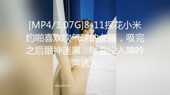 [MP4/1.07G]8-11探花小米约啪喜欢吹气球的女孩，吸完之后眼神迷离，做爱投入呻吟声诱人