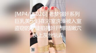 [MP4/ 1.02G] 老梦强奸系列 巨乳美少妇在浴室洗澡被入室盗窃的歹徒掐死奸尸爆插嫩穴换上灰丝玩弄