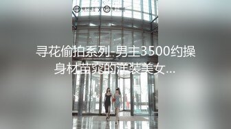 寻花偷拍系列-男主3500约操身材苗窕的洋装美女…