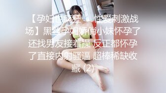 【孕妇也疯狂❤️性爱刺激战场】黑丝孕妇娇俏小妹怀孕了还找男友接着操 反正都怀孕了直接内射骚逼 超棒稀缺收藏 (2)