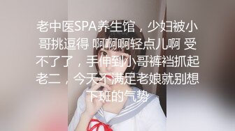 老中医SPA养生馆，少妇被小哥挑逗得 啊啊啊轻点儿啊 受不了了，手伸到小哥裤裆抓起老二，今天不满足老娘就别想下班的气势