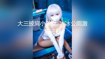 大三披肩小美女-冰冰公厕激情啪啪