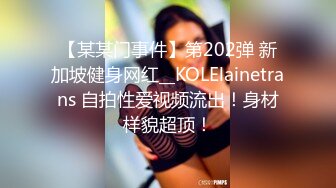 【某某门事件】第202弹 新加坡健身网红__KOLElainetrans 自拍性爱视频流出！身材样貌超顶！