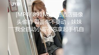 [MP4/ 891M] 安防酒店摄像头偷拍 哥哥你不要动，妹妹我全自动小哥不忘拿起手机自拍