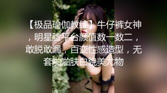 【极品瑜伽教练】牛仔裤女神，明星脸平台颜值数一数二，敢脱敢漏，百变性感造型，无套啪啪肤白貌美尤物