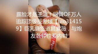 露脸才是王道！网黄OF万人追踪顶级反差婊【uio314159】巨乳骚货道具紫薇，与炮友各种性爱内射