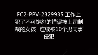 FC2-PPV-2329935 工作上犯了不可饶恕的错误被上司制裁的女孩✿连续被10个男同事侵犯