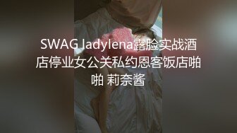 SWAG ladylena露脸实战酒店停业女公关私约恩客饭店啪啪 莉奈酱