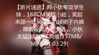 【新片速遞】帅小伙专攻学生妹，168CM美腿小妞，笑起来舔一脸呆萌，扒掉裙子内裤 ，蹲着吸屌活很不错 ，小伙太猛连续搞了两炮[357MB/MP4/01:03:29]