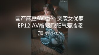 国产麻豆AV 番外 突袭女优家 EP12 AV篇 吸取阳气爱液添加 寻小小