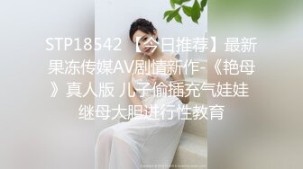 STP18542 【今日推荐】最新果冻传媒AV剧情新作-《艳母》真人版 儿子偷插充气娃娃 继母大胆进行性教育