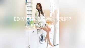 ED MOSAIC 模特妹子玩群P啪啪 被操到瘫痪