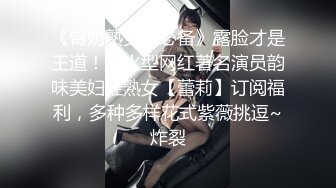 【极品收藏??绝密007】反差婊纯视频版冠绝古今不求淫荡乱天下但求反差暖世人性爱女主角篇 高清1080P版