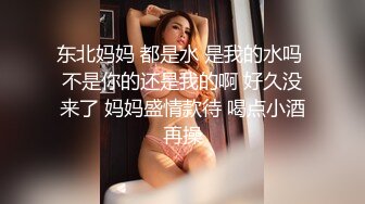 东北妈妈 都是水 是我的水吗 不是你的还是我的啊 好久没来了 妈妈盛情款待 喝点小酒再操