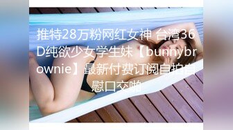 推特28万粉网红女神 台湾36D纯欲少女学生妹【bunnybrownie】最新付费订阅自拍自慰口交啪