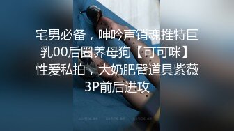 宅男必备，呻吟声销魂推特巨乳00后圈养母狗【可可咪】性爱私拍，大奶肥臀道具紫薇3P前后进攻