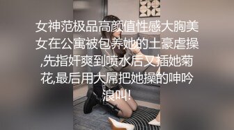 女神范极品高颜值性感大胸美女在公寓被包养她的土豪虐操,先指奸爽到喷水后又插她菊花,最后用大屌把她操的呻吟浪叫!