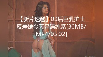 【新片速遞】00后巨乳护士反差婊今天是清纯系[30MB/MP4/05:02]