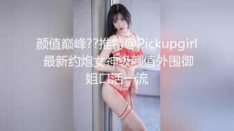 颜值巅峰??推特@Pickupgirl 最新约炮女神级颜值外围御姐口活一流