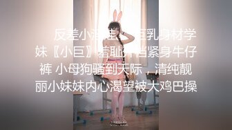 ☀️反差小淫娃☀️巨乳身材学妹〖小巨〗羞耻开档紧身牛仔裤 小母狗骚到天际，清纯靓丽小妹妹内心渴望被大鸡巴操