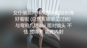 女仆装渔网袜反差小姐姐长得好看呢 (总觉在哪里见过她) 与弯鸡儿男doi 面对镜头 不怯 放得开 调教内射