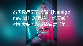 泰国极品豪乳美臀「Namigonewild」OF私拍 一线天嫩自慰和大屌男友激情做爱【第二弹】