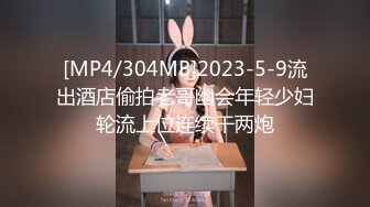 [MP4/304MB]2023-5-9流出酒店偷拍老哥幽会年轻少妇轮流上位连续干两炮