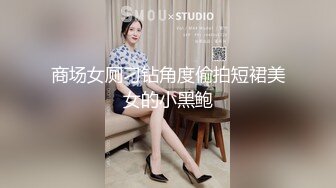 商场女厕刁钻角度偷拍短裙美女的小黑鲍