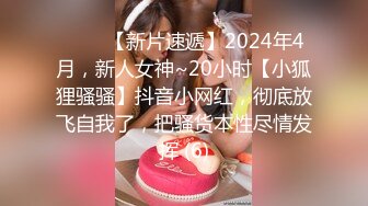 ♈♈♈【新片速遞】2024年4月，新人女神~20小时【小狐狸骚骚】抖音小网红，彻底放飞自我了，把骚货本性尽情发挥 (6)