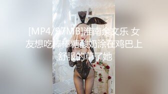 [MP4/97MB]淮南余文乐 女友想吃棒棒糖酸奶涂在鸡巴上 舒服的草了她