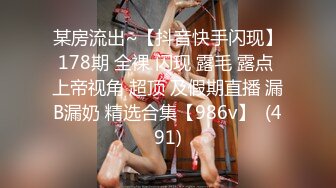 某房流出~【抖音快手闪现】178期 全裸 闪现 露毛 露点 上帝视角 超顶 及假期直播 漏B漏奶 精选合集【986v】  (491)