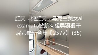 肛交，纯肛交，乌克兰美女alexamato被肌肉猛男狠狠干屁眼最新合集【257v】 (35)