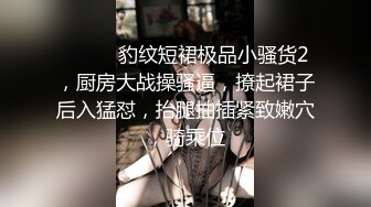 ❤️❤️豹纹短裙极品小骚货2，厨房大战操骚逼，撩起裙子后入猛怼，抬腿抽插紧致嫩穴，骑乘位