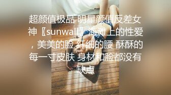 超颜值极品 明星颜值反差女神〖sunwall〗海滩上的性爱，美美的脸 纤细的腰 酥酥的每一寸皮肤 身材和脸都没有缺点