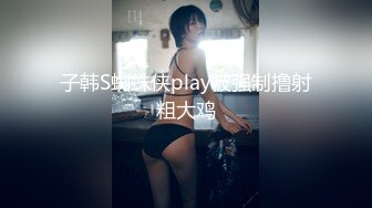 子韩S蜘蛛侠play被强制撸射粗大鸡