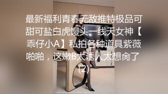 最新福利青春无敌推特极品可甜可盐白虎馒头一线天女神【乖仔小A】私拍各种道具紫薇啪啪，这嫩B太诱人太想肏了 (2)