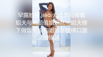 罕露脸海.jiao 大神黑马背着姐夫与高颜值姐姐乱伦姐夫楼下做饭偸偸和姐姐在楼梯口激情操逼