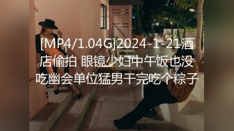 [MP4/1.04G]2024-1-21酒店偷拍 眼镜少妇中午饭也没吃幽会单位猛男干完吃个粽子