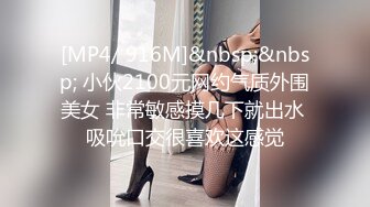 [MP4/ 916M]&nbsp;&nbsp; 小伙2100元网约气质外围美女 非常敏感摸几下就出水 吸吮口交很喜欢这感觉