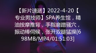 【新片速遞】2022-4-20【专业男技师】SPA养生馆，精油按摩推背，手指磨蹭骚穴，振动棒伺候，张开双腿猛操[698MB/MP4/01:51:03]