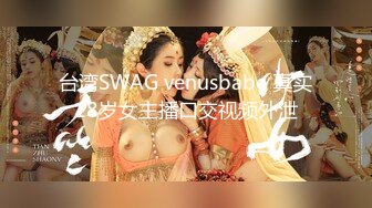 台湾SWAG venusbabe 真实18岁女主播口交视频外泄