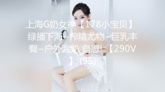 上海G奶女神【178小宝贝】 绿播下海~榨精尤物~巨乳丰臀~户外漏奶 自慰! 【290V】 (95)