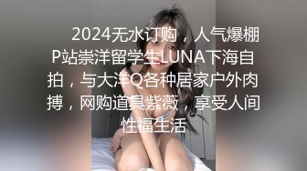 ❤️2024无水订购，人气爆棚P站崇洋留学生LUNA下海自拍，与大洋Q各种居家户外肉搏，网购道具紫薇，享受人间性福生活