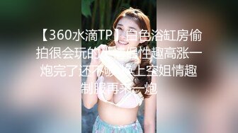 【360水滴TP】白色浴缸房偷拍很会玩的小情侣性趣高涨一炮完了还不够 换上空姐情趣制服再来一炮