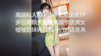 高端私人KTV会所女厕定点TP多位高跟大长腿制服气质美女嘘嘘姐妹俩在厕所的对话是亮点