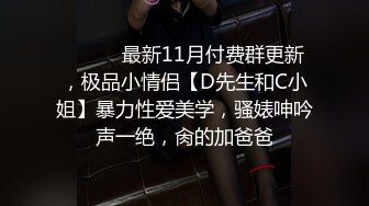 ⚫️⚫️最新11月付费群更新，极品小情侣【D先生和C小姐】暴力性爱美学，骚婊呻吟声一绝，肏的加爸爸