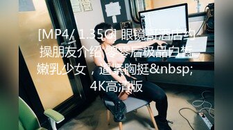 [MP4/ 1.35G] 眼镜哥酒店约操朋友介绍 零零后极品白皙嫩乳少女，逼紧胸挺&nbsp; 4K高清版